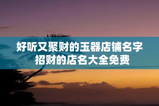 好听又聚财的玉器店铺名字 招财的店名大全免费