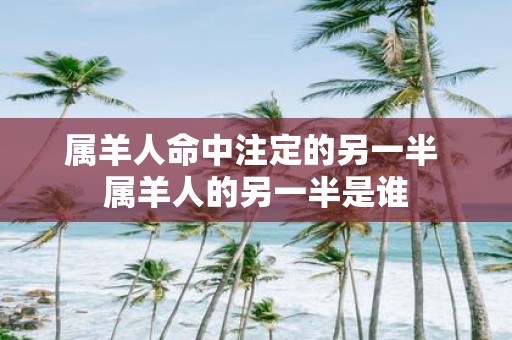 属羊人命中注定的另一半 属羊人的另一半是谁
