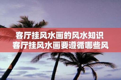 客厅挂风水画的风水知识 客厅挂风水画要遵循哪些风水知识