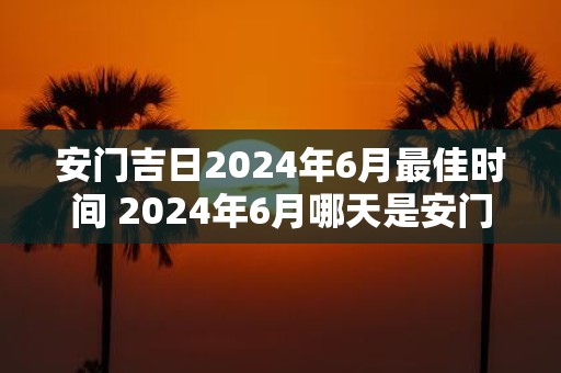 安门吉日2025年6月最佳时间 2025年6月哪天是安门吉日最佳时机