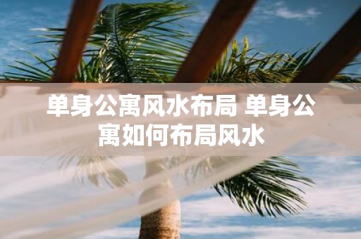 单身公寓风水布局 单身公寓如何布局风水