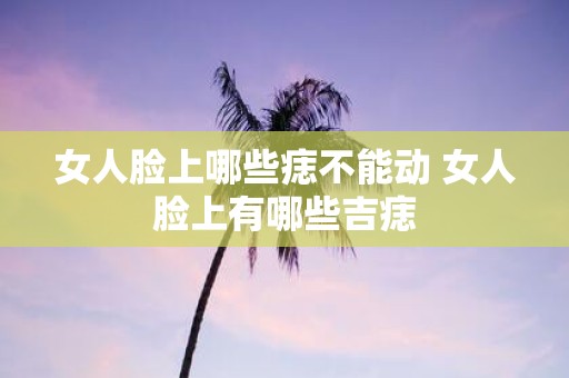 女人脸上哪些痣不能动 女人脸上有哪些吉痣