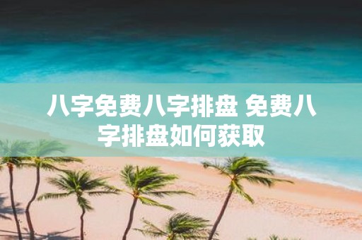 八字免费八字排盘 免费八字排盘如何获取