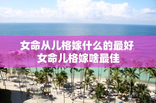 女命从儿格嫁什么的最好 女命儿格嫁啥最佳