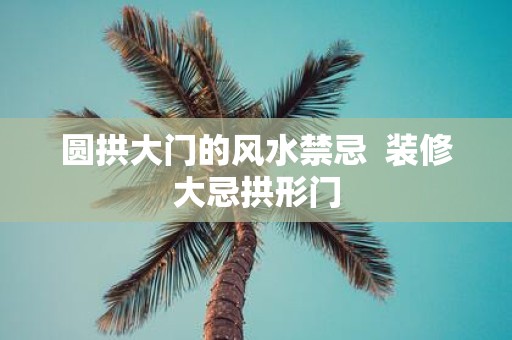 圆拱大门的风水禁忌 装修大忌拱形门