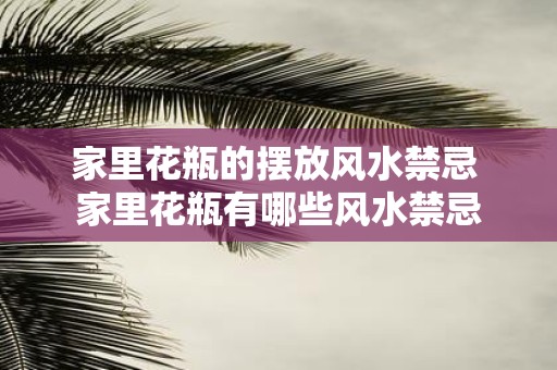 家里花瓶的摆放风水禁忌 家里花瓶有哪些风水禁忌