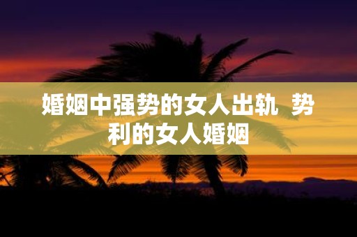 婚姻中强势的女人出轨 势利的女人婚姻