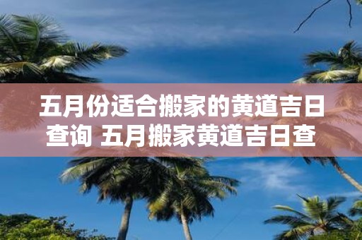 五月份适合搬家的黄道吉日查询 五月搬家黄道吉日查询