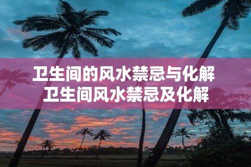 卫生间的风水禁忌与化解 卫生间风水禁忌及化解