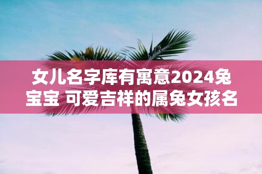 女儿名字库有寓意2025兔宝宝 可爱吉祥的属兔女孩名字