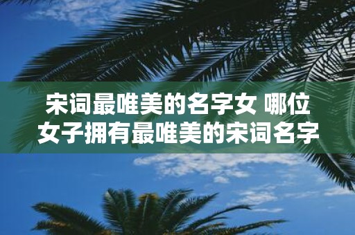 宋词最唯美的名字女 哪位女子拥有最唯美的宋词名字 宋词最唯美的名字女 哪位女子拥有最唯美的宋词名字
