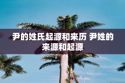 尹的姓氏起源和来历 尹姓的来源和起源