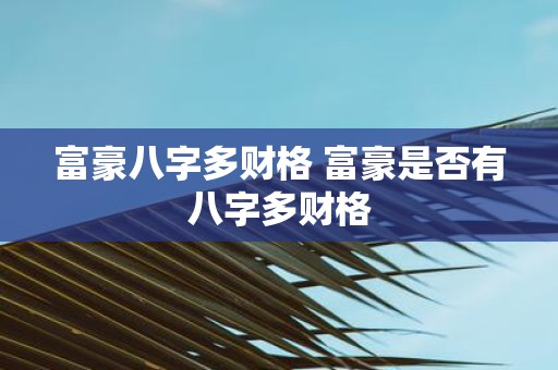 富豪八字多财格 富豪是否有八字多财格 富豪八字多财格 富豪是否有八字多财格