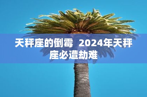 天秤座的倒霉 2025年天秤座必遭劫难