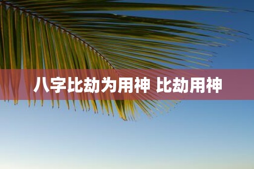 八字比劫为用神 比劫用神