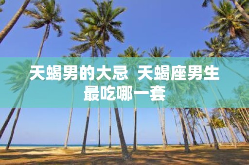 天蝎男的大忌 天蝎座男生最吃哪一套