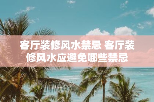 客厅装修风水禁忌 客厅装修风水应避免哪些禁忌