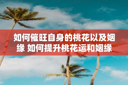 如何催旺自身的桃花以及姻缘 如何提升桃花运和姻缘