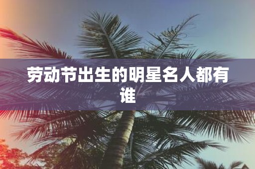 劳动节出生的明星名人都有谁