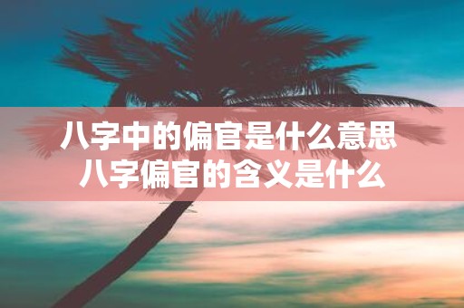 八字中的偏官是什么意思 八字偏官的含义是什么