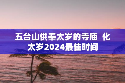 五台山供奉太岁的寺庙 化太岁2025最佳时间