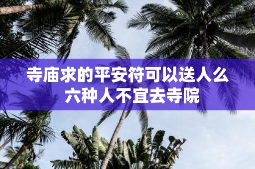 寺庙求的平安符可以送人么 六种人不宜去寺院