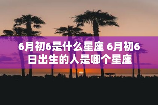 6月初6是什么星座 6月初6日出生的人是哪个星座