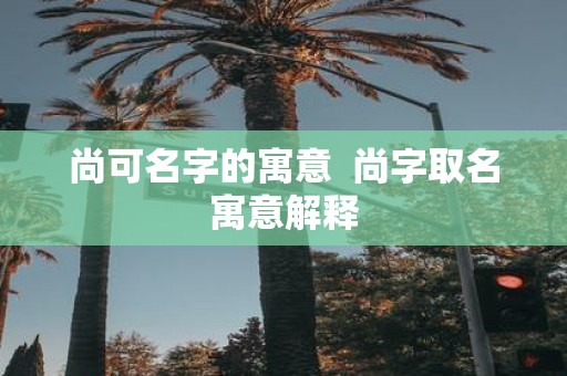 尚可名字的寓意 尚字取名寓意解释