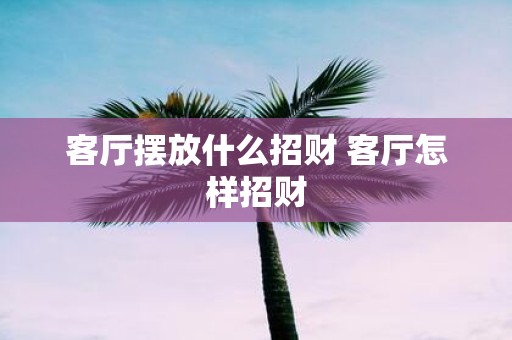 客厅摆放什么招财 客厅怎样招财