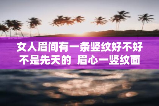 女人眉间有一条竖纹好不好不是先天的 眉心一竖纹面相