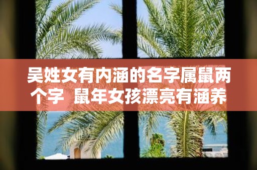 吴姓女有内涵的名字属鼠两个字 鼠年女孩漂亮有涵养的名字