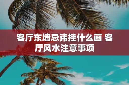 客厅东墙忌讳挂什么画 客厅风水注意事项