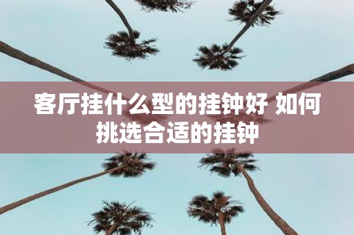 客厅挂什么型的挂钟好 如何挑选合适的挂钟