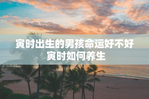 寅时出生的男孩命运好不好 寅时如何养生