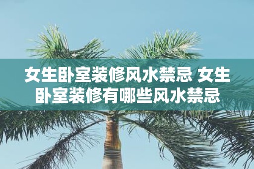 女生卧室装修风水禁忌 女生卧室装修有哪些风水禁忌