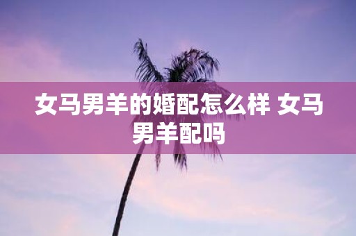女马男羊的婚配怎么样 女马男羊配吗