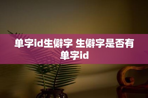 单字id生僻字 生僻字是否有单字id