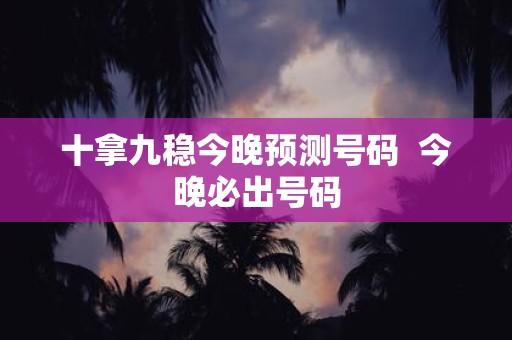 十拿九稳今晚预测号码 今晚必出号码