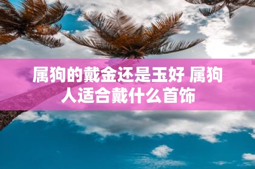 属狗的戴金还是玉好 属狗人适合戴什么首饰