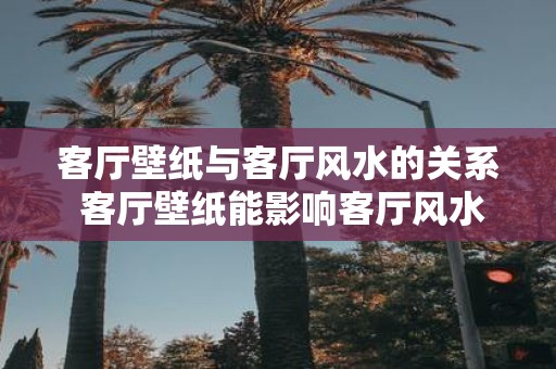 客厅壁纸与客厅风水的关系 客厅壁纸能影响客厅风水吗