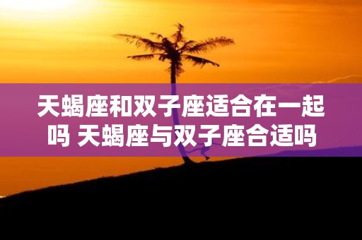 天蝎座和双子座适合在一起吗 天蝎座与双子座合适吗