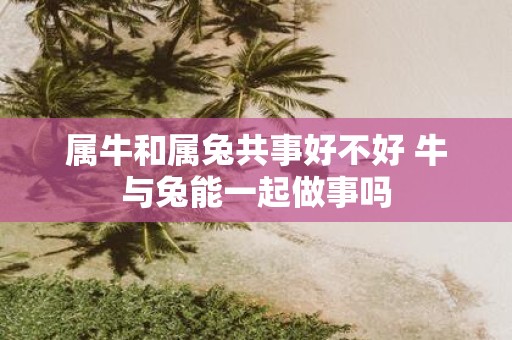 属牛和属兔共事好不好 牛与兔能一起做事吗