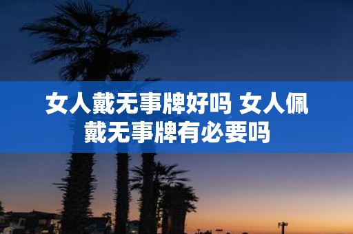 女人戴无事牌好吗 女人佩戴无事牌有必要吗