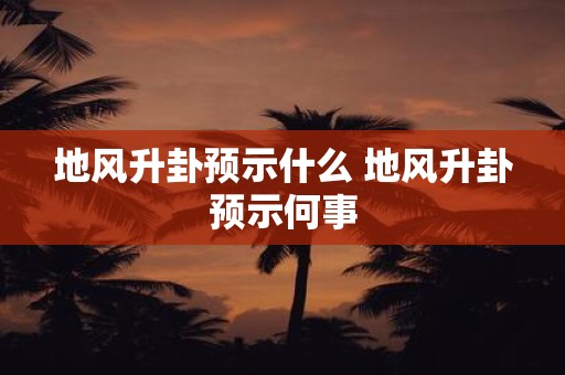 地风升卦预示什么 地风升卦预示何事