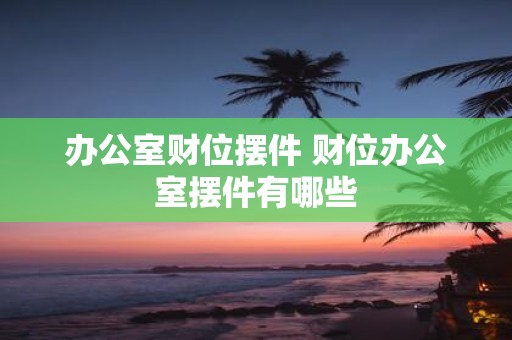 办公室财位摆件 财位办公室摆件有哪些