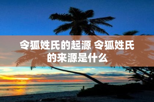 令狐姓氏的起源 令狐姓氏的来源是什么