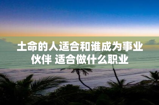 土命的人适合和谁成为事业伙伴 适合做什么职业