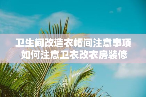 卫生间改造衣帽间注意事项 如何注意卫衣改衣房装修