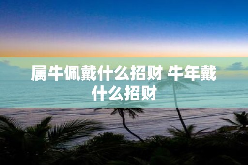 属牛佩戴什么招财 牛年戴什么招财