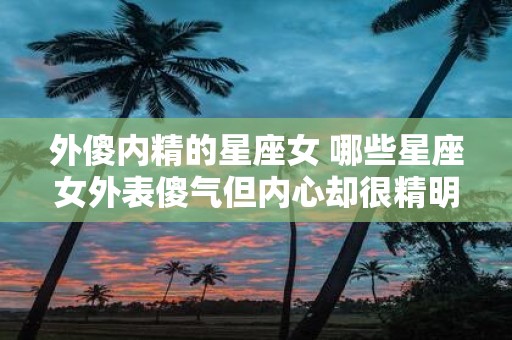 外傻内精的星座女 哪些星座女外表傻气但内心却很精明